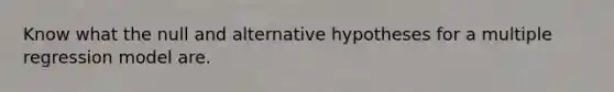 Know what the null and alternative hypotheses for a multiple regression model are.