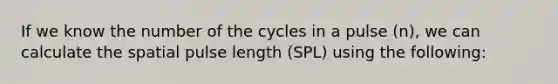 If we know the number of the cycles in a pulse (n), we can calculate the spatial pulse length (SPL) using the following: