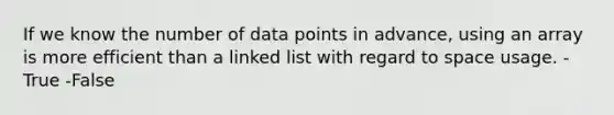 If we know the number of data points in advance, using an array is more efficient than a linked list with regard to space usage. -True -False