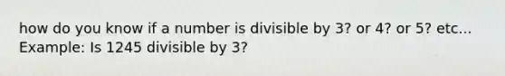 how do you know if a number is divisible by 3? or 4? or 5? etc... Example: Is 1245 divisible by 3?