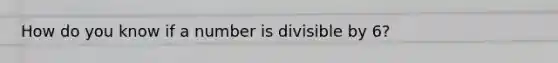 How do you know if a number is divisible by 6?