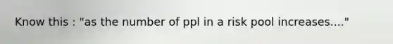 Know this : "as the number of ppl in a risk pool increases...."