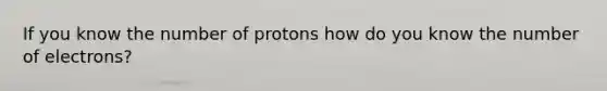 If you know the number of protons how do you know the number of electrons?