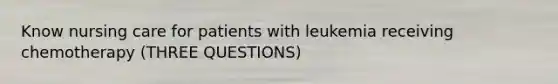 Know nursing care for patients with leukemia receiving chemotherapy (THREE QUESTIONS)