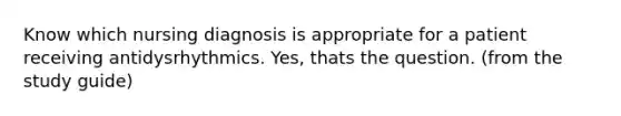 Know which nursing diagnosis is appropriate for a patient receiving antidysrhythmics. Yes, thats the question. (from the study guide)