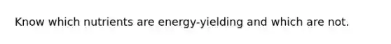 Know which nutrients are energy-yielding and which are not.