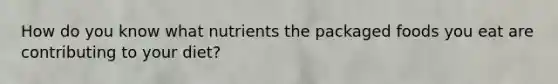 How do you know what nutrients the packaged foods you eat are contributing to your diet?