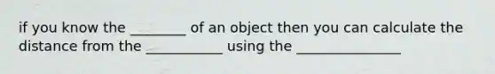 if you know the ________ of an object then you can calculate the distance from the ___________ using the _______________