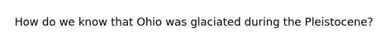 How do we know that Ohio was glaciated during the Pleistocene?