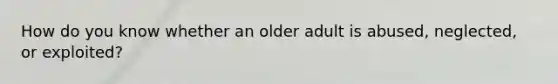 How do you know whether an older adult is abused, neglected, or exploited?