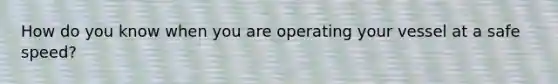 How do you know when you are operating your vessel at a safe speed?