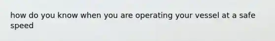 how do you know when you are operating your vessel at a safe speed