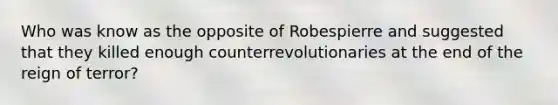 Who was know as the opposite of Robespierre and suggested that they killed enough counterrevolutionaries at the end of the reign of terror?