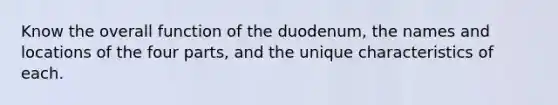 Know the overall function of the duodenum, the names and locations of the four parts, and the unique characteristics of each.