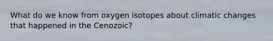 What do we know from oxygen isotopes about climatic changes that happened in the Cenozoic?