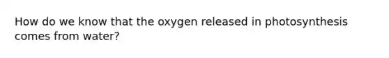 How do we know that the oxygen released in photosynthesis comes from water?