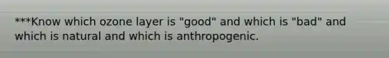 ***Know which ozone layer is "good" and which is "bad" and which is natural and which is anthropogenic.