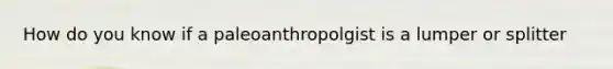 How do you know if a paleoanthropolgist is a lumper or splitter