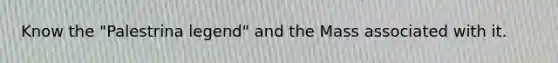 Know the "Palestrina legend" and the Mass associated with it.