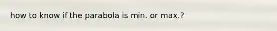 how to know if the parabola is min. or max.?