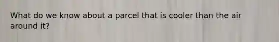 What do we know about a parcel that is cooler than the air around it?