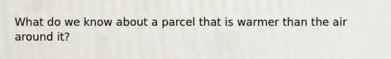 What do we know about a parcel that is warmer than the air around it?