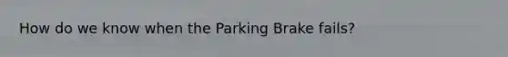 How do we know when the Parking Brake fails?