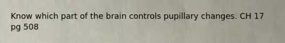 Know which part of the brain controls pupillary changes. CH 17 pg 508