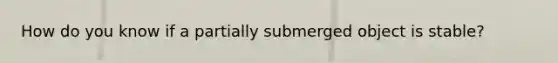 How do you know if a partially submerged object is stable?