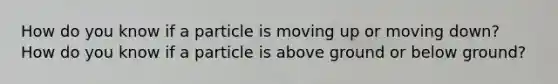 How do you know if a particle is moving up or moving down? How do you know if a particle is above ground or below ground?