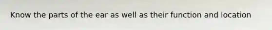 Know the parts of the ear as well as their function and location
