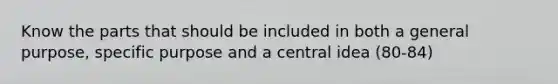 Know the parts that should be included in both a general purpose, specific purpose and a central idea (80-84)