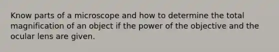 Know parts of a microscope and how to determine the total magnification of an object if the power of the objective and the ocular lens are given.