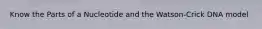 Know the Parts of a Nucleotide and the Watson-Crick DNA model