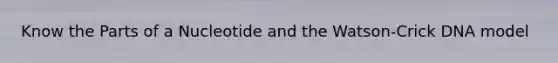 Know the Parts of a Nucleotide and the Watson-Crick DNA model