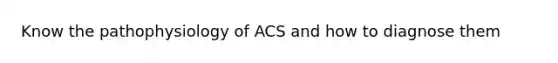 Know the pathophysiology of ACS and how to diagnose them