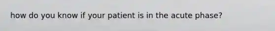 how do you know if your patient is in the acute phase?