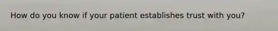 How do you know if your patient establishes trust with you?