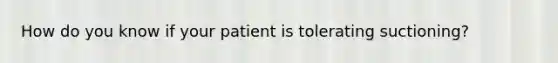 How do you know if your patient is tolerating suctioning?