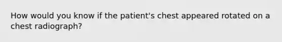 How would you know if the patient's chest appeared rotated on a chest radiograph?