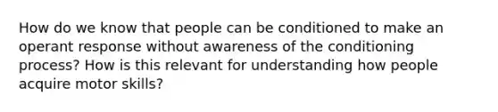 How do we know that people can be conditioned to make an operant response without awareness of the conditioning process? How is this relevant for understanding how people acquire motor skills?