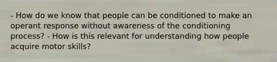 - How do we know that people can be conditioned to make an operant response without awareness of the conditioning process? - How is this relevant for understanding how people acquire motor skills?