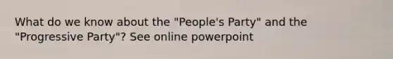 What do we know about the "People's Party" and the "Progressive Party"? See online powerpoint