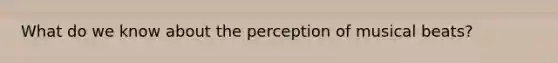 What do we know about the perception of musical beats?