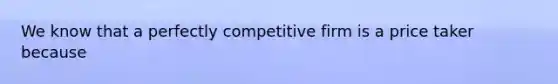 We know that a perfectly competitive firm is a price taker because