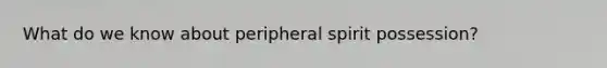 What do we know about peripheral spirit possession?