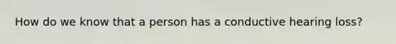 How do we know that a person has a conductive hearing loss?