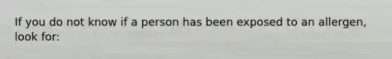 If you do not know if a person has been exposed to an allergen, look for:
