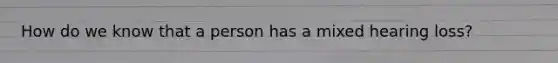 How do we know that a person has a mixed hearing loss?