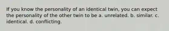 If you know the personality of an identical twin, you can expect the personality of the other twin to be a. unrelated. b. similar. c. identical. d. conflicting.